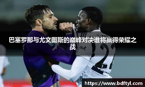 巴塞罗那与尤文图斯的巅峰对决谁将赢得荣耀之战